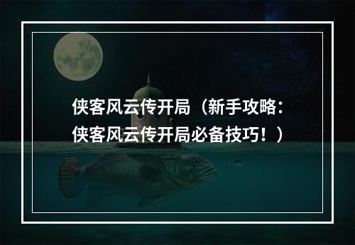 侠客风云传开局（新手攻略：侠客风云传开局必备技巧！）