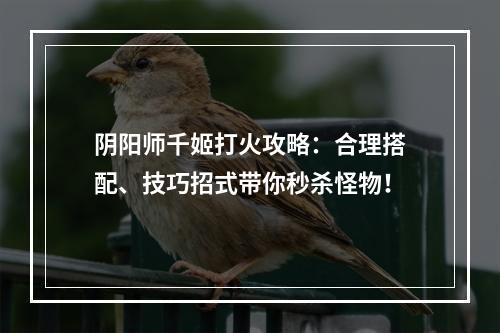 阴阳师千姬打火攻略：合理搭配、技巧招式带你秒杀怪物！