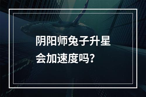 阴阳师兔子升星会加速度吗？