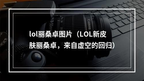 lol丽桑卓图片（LOL新皮肤丽桑卓，来自虚空的回归）