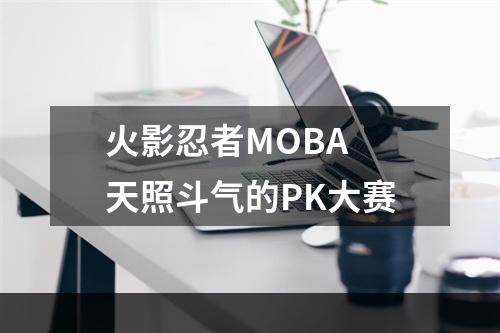 火影忍者MOBA 天照斗气的PK大赛