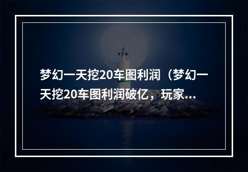 梦幻一天挖20车图利润（梦幻一天挖20车图利润破亿，玩家开启赚钱新模式！）