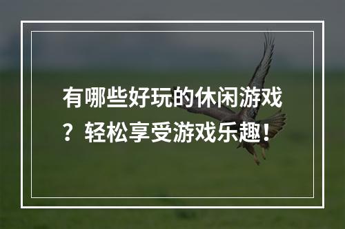 有哪些好玩的休闲游戏？轻松享受游戏乐趣！