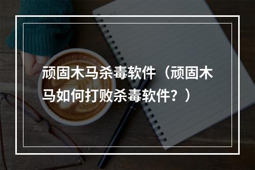 顽固木马杀毒软件（顽固木马如何打败杀毒软件？）