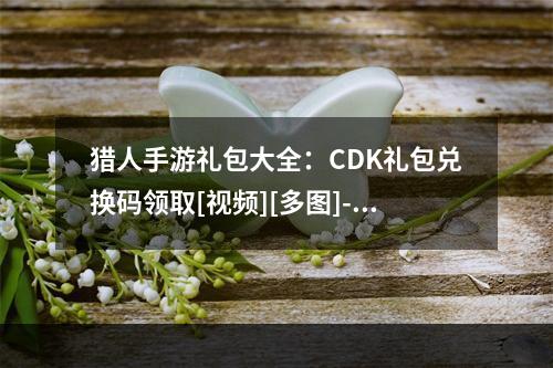 猎人手游礼包大全：CDK礼包兑换码领取[视频][多图]--安卓攻略网