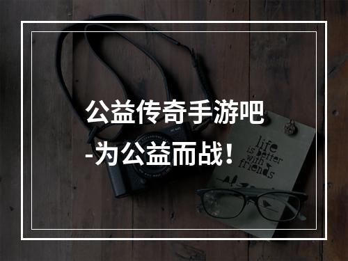 公益传奇手游吧-为公益而战！