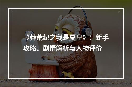 《莽荒纪之我是夏皇》：新手攻略、剧情解析与人物评价