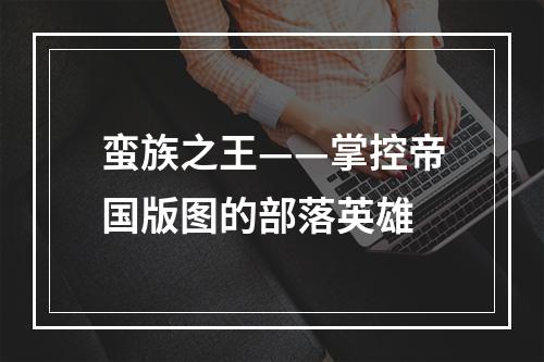 蛮族之王——掌控帝国版图的部落英雄