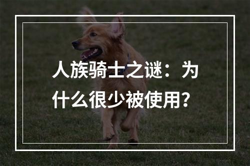 人族骑士之谜：为什么很少被使用？