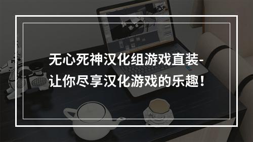 无心死神汉化组游戏直装-让你尽享汉化游戏的乐趣！