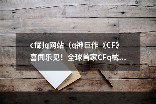 cf刷q网站（q神巨作《CF》喜闻乐见！全球首家CFq械数据中心正式上线！）