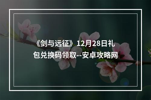 《剑与远征》12月28日礼包兑换码领取--安卓攻略网