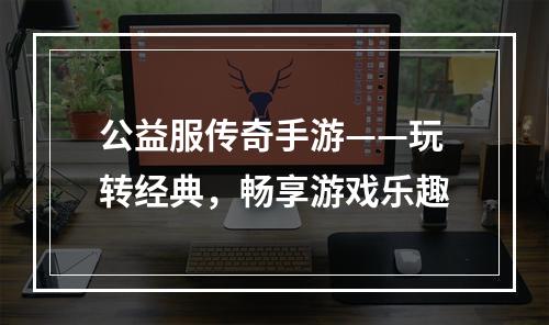 公益服传奇手游——玩转经典，畅享游戏乐趣