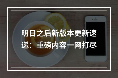 明日之后新版本更新速递：重磅内容一网打尽