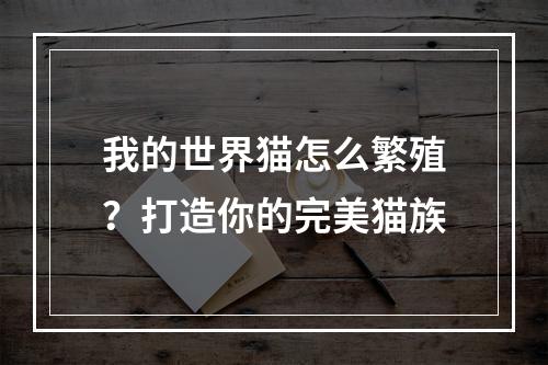 我的世界猫怎么繁殖？打造你的完美猫族