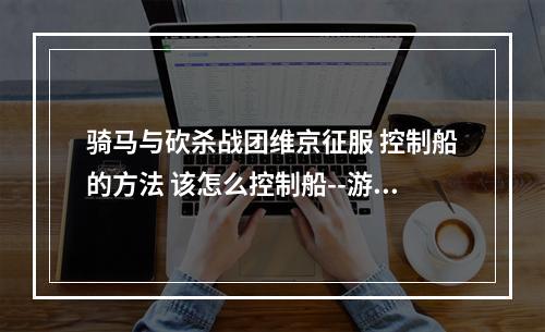 骑马与砍杀战团维京征服 控制船的方法 该怎么控制船--游戏攻略网