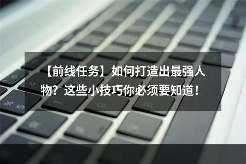 【前线任务】如何打造出最强人物？这些小技巧你必须要知道！