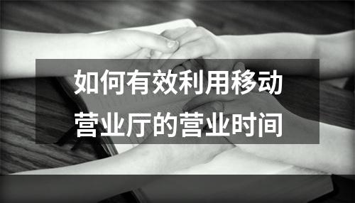 如何有效利用移动营业厅的营业时间