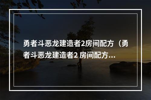 勇者斗恶龙建造者2房间配方（勇者斗恶龙建造者2 房间配方大全）