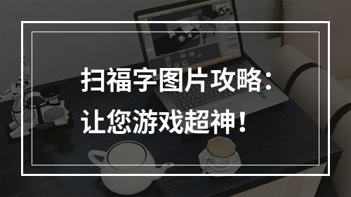 扫福字图片攻略：让您游戏超神！