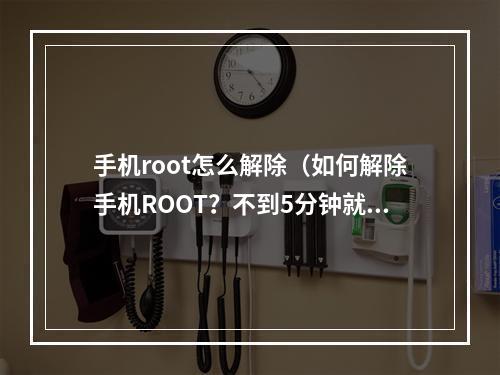 手机root怎么解除（如何解除手机ROOT？不到5分钟就能帮你摆脱ROOT的束缚！）