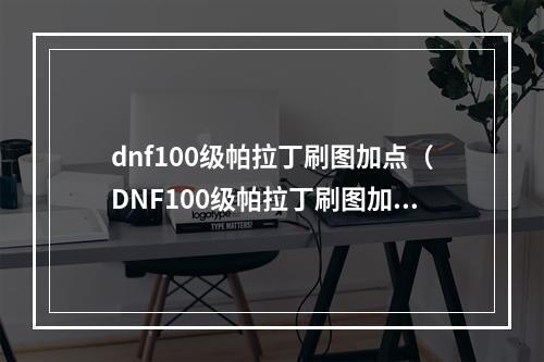 dnf100级帕拉丁刷图加点（DNF100级帕拉丁刷图加点攻略）