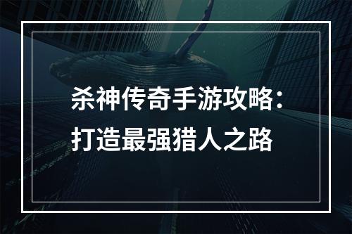 杀神传奇手游攻略：打造最强猎人之路