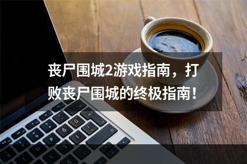 丧尸围城2游戏指南，打败丧尸围城的终极指南！