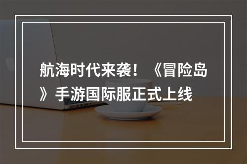 航海时代来袭！《冒险岛》手游国际服正式上线