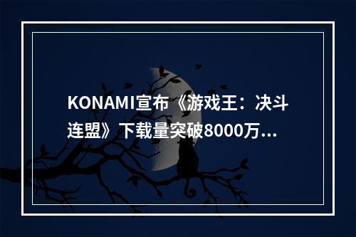 KONAMI宣布《游戏王：决斗连盟》下载量突破8000万次--游戏攻略网