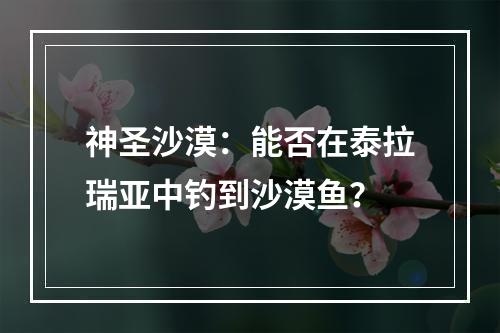 神圣沙漠：能否在泰拉瑞亚中钓到沙漠鱼？