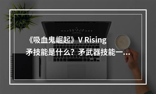 《吸血鬼崛起》V Rising矛技能是什么？矛武器技能一览--安卓攻略网