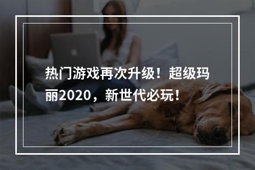 热门游戏再次升级！超级玛丽2020，新世代必玩！