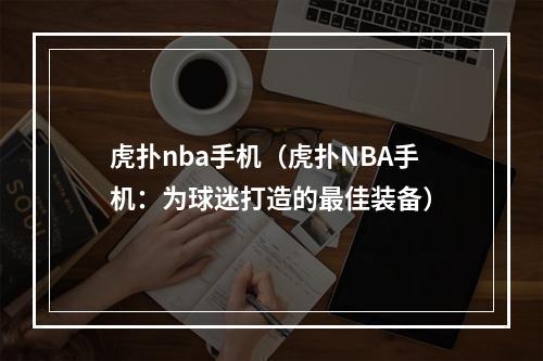 虎扑nba手机（虎扑NBA手机：为球迷打造的最佳装备）