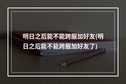 明日之后能不能跨服加好友(明日之后能不能跨服加好友了)