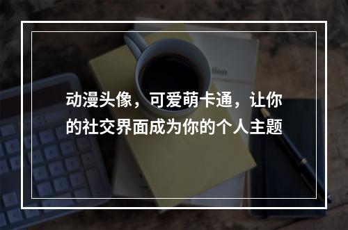 动漫头像，可爱萌卡通，让你的社交界面成为你的个人主题