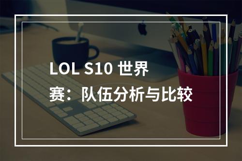 LOL S10 世界赛：队伍分析与比较