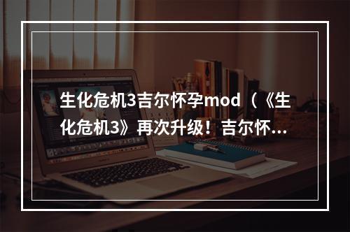 生化危机3吉尔怀孕mod（《生化危机3》再次升级！吉尔怀孕mod超详细攻略！）