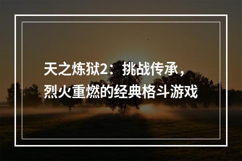 天之炼狱2：挑战传承，烈火重燃的经典格斗游戏