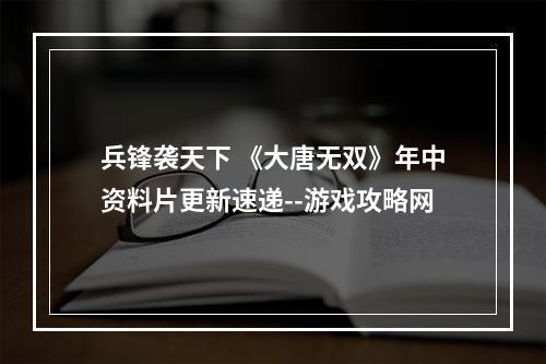 兵锋袭天下 《大唐无双》年中资料片更新速递--游戏攻略网