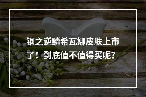 钢之逆鳞希瓦娜皮肤上市了！到底值不值得买呢？