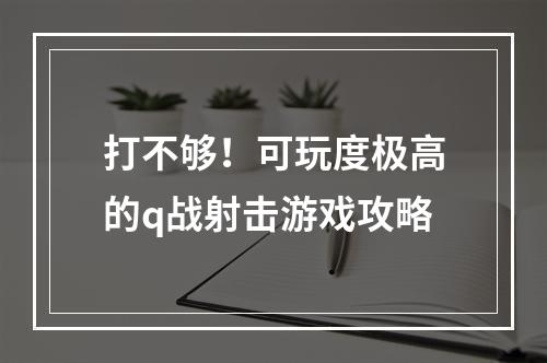 打不够！可玩度极高的q战射击游戏攻略