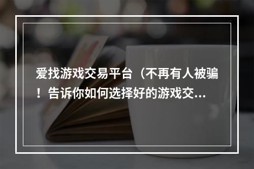 爱找游戏交易平台（不再有人被骗！告诉你如何选择好的游戏交易平台）