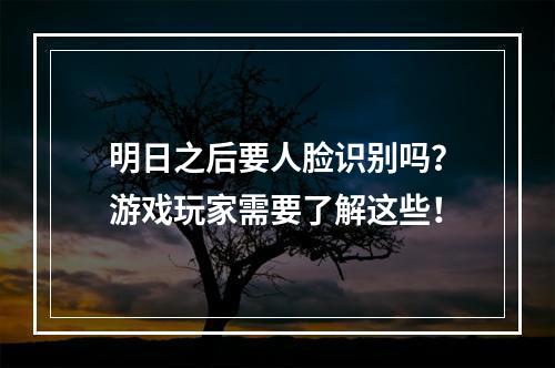 明日之后要人脸识别吗？游戏玩家需要了解这些！