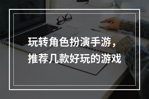 玩转角色扮演手游，推荐几款好玩的游戏