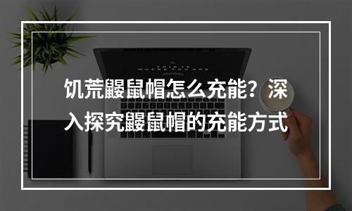 饥荒鼹鼠帽怎么充能？深入探究鼹鼠帽的充能方式