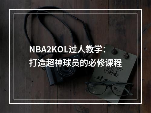 NBA2KOL过人教学：打造超神球员的必修课程