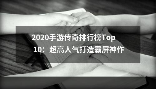 2020手游传奇排行榜Top 10：超高人气打造霸屏神作