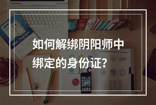 如何解绑阴阳师中绑定的身份证？