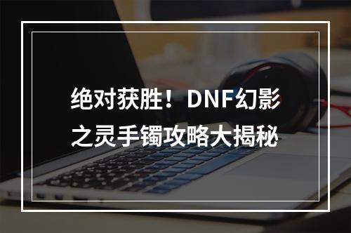 绝对获胜！DNF幻影之灵手镯攻略大揭秘